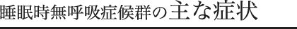 睡眠時無呼吸症候群の主な症状