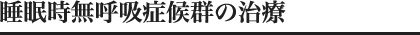 睡眠時無呼吸症候群の治療